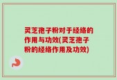 灵芝孢子粉对于经络的作用与功效(灵芝孢子粉的经络作用及功效)
