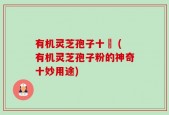 有机灵芝孢子十妢 (有机灵芝孢子粉的神奇十妙用途)