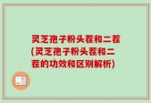 灵芝孢子粉头茬和二茬(灵芝孢子粉头茬和二茬的功效和区别解析)