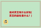 请问灵芝有什么好处(灵芝的益处是什么？)