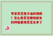 专家灵芝孢子油的视频？怎么用灵芝赚钱朋友的种植基地灵芝太多了