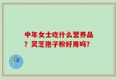 中年女士吃什么营养品？灵芝孢子粉好用吗？
