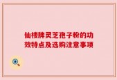 仙楼牌灵芝孢子粉的功效特点及选购注意事项