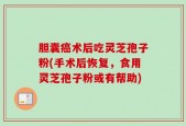 胆囊癌术后吃灵芝孢子粉(手术后恢复，食用灵芝孢子粉或有帮助)