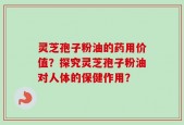 灵芝孢子粉油的药用价值？探究灵芝孢子粉油对人体的保健作用？