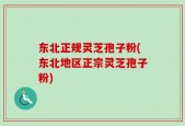 东北正规灵芝孢子粉(东北地区正宗灵芝孢子粉)