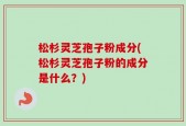 松杉灵芝孢子粉成分(松杉灵芝孢子粉的成分是什么？)