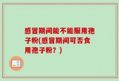 感冒期间能不能服用孢子粉(感冒期间可否食用孢子粉？)