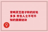 常喝灵芝孢子粉的好处多多 养生人士不可不知的健康秘诀