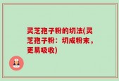 灵芝孢子粉的切法(灵芝孢子粉：切成粉末，更易吸收)