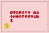 伊春灵芝孢子粉：来自小兴安岭的天然养生瑰宝