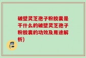 破壁灵芝孢子粉胶囊是干什么的破壁灵芝孢子粉胶囊的功效及用途解析)