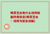 喝灵芝水有什么功效和副作用禁忌(喝灵芝水：功效与禁忌详解)