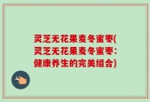 灵芝无花果麦冬蜜枣(灵芝无花果麦冬蜜枣：健康养生的完美组合)
