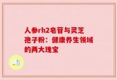 人参rh2皂苷与灵芝孢子粉：健康养生领域的两大瑰宝