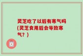 灵芝吃了以后有寒气吗(灵芝食用后会导致寒气？)