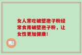 女人常吃破壁孢子粉经常食用破壁孢子粉，让女性更加健康！