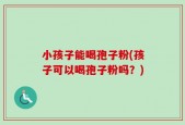 小孩子能喝孢子粉(孩子可以喝孢子粉吗？)