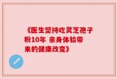 《医生坚持吃灵芝孢子粉10年 亲身体验带来的健康改变》