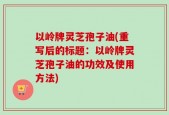 以岭牌灵芝孢子油(重写后的标题：以岭牌灵芝孢子油的功效及使用方法)