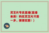 灵芝片专卖直播(直播来袭！购买灵芝片只需一步，便捷实惠！)