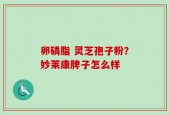 卵磷脂 灵芝孢子粉？妙莱康牌子怎么样