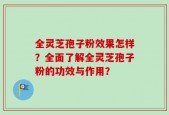 全灵芝孢子粉效果怎样？全面了解全灵芝孢子粉的功效与作用？