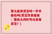 婴儿能养灵芝吗一岁半能吃吗(灵芝饮食指南：婴幼儿何时可以食用灵芝？)