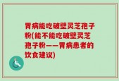 胃病能吃破壁灵芝孢子粉(能不能吃破壁灵芝孢子粉——胃病患者的饮食建议)