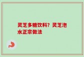 灵芝多糖饮料？灵芝泡水正宗做法
