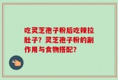 吃灵芝孢子粉后吃辣拉肚子？灵芝孢子粉的副作用与食物搭配？