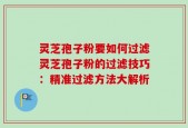 灵芝孢子粉要如何过滤灵芝孢子粉的过滤技巧：精准过滤方法大解析