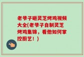 老爷子砸灵芝烤鸡视频大全(老爷子自制灵芝烤鸡集锦，看他如何掌控厨艺！)