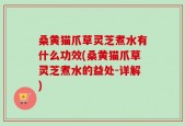 桑黄猫爪草灵芝煮水有什么功效(桑黄猫爪草灵芝煮水的益处-详解)