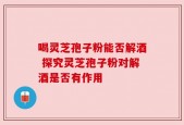 喝灵芝孢子粉能否解酒 探究灵芝孢子粉对解酒是否有作用