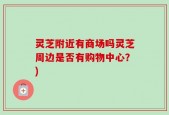 灵芝附近有商场吗灵芝周边是否有购物中心？)