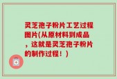 灵芝孢子粉片工艺过程图片(从原材料到成品，这就是灵芝孢子粉片的制作过程！)