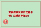 空腹螺旋藻和灵芝孢子粉？双重营养补给？