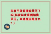 抖音不能直播卖灵芝了吗(抖音禁止直播销售灵芝，具体原因是什么？)