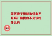 灵芝孢子粉能治供血不足吗？脑供血不足该吃什么药