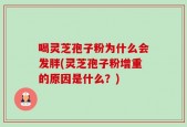 喝灵芝孢子粉为什么会发胖(灵芝孢子粉增重的原因是什么？)