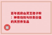 百年孤寂山灵芝孢子粉：神奇功效与珍贵价值的天然养生品