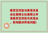 黑灵芝何首乌黑发洗发水杜美博士杜美博士开发黑灵芝何首乌洗发水，有效解决秃发问题)