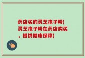 药店买的灵芝孢子粉(灵芝孢子粉在药店购买，提供健康保障)