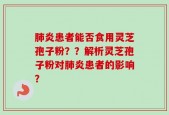 肺炎患者能否食用灵芝孢子粉？？解析灵芝孢子粉对肺炎患者的影响？