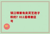 镇江哪里有卖灵芝孢子粉的？011是哪里区号