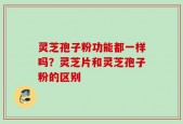 灵芝孢子粉功能都一样吗？灵芝片和灵芝孢子粉的区别