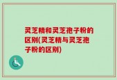 灵芝精和灵芝孢子粉的区别(灵芝精与灵芝孢子粉的区别)