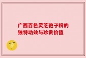 广西百色灵芝孢子粉的独特功效与珍贵价值
