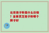 北京孢子粉是什么价格？金寨灵芝孢子粉哪个牌子好